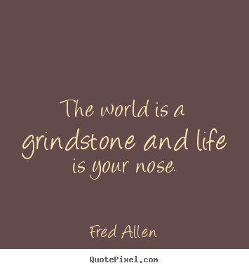 Create your own picture quotes about life - The world is a grindstone and life is your nose.