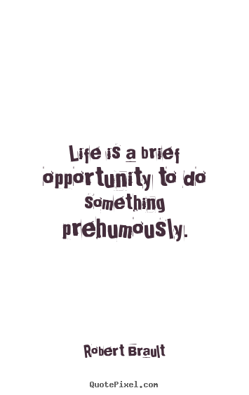 Quote about life - Life is a brief opportunity to do something prehumously.