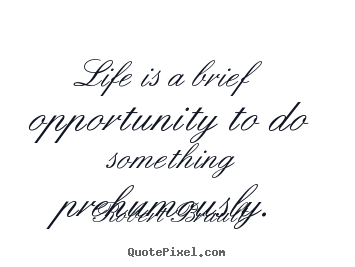 Life is a brief opportunity to do something prehumously. Robert Brault famous life sayings