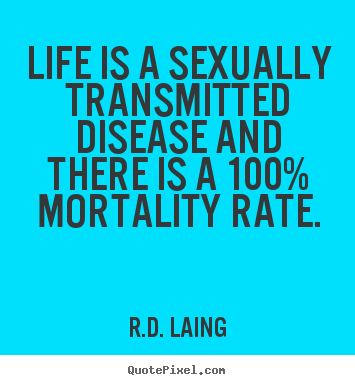 Life is a sexually transmitted disease and there is a 100% mortality.. R.D. Laing great life quotes