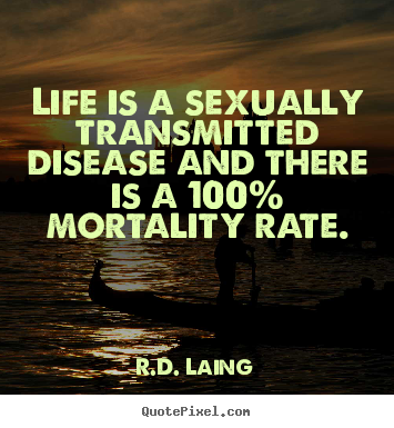 Quote about life - Life is a sexually transmitted disease and there is a 100% mortality..