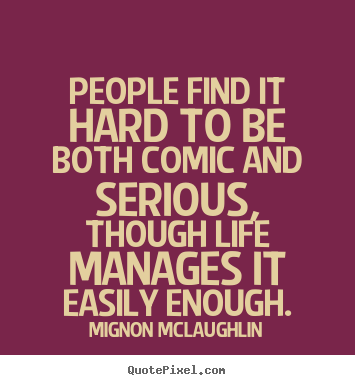 Life quotes - People find it hard to be both comic and serious,..
