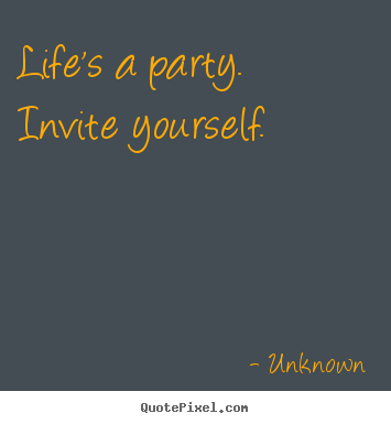 Life sayings - Life's a party.  invite yourself.