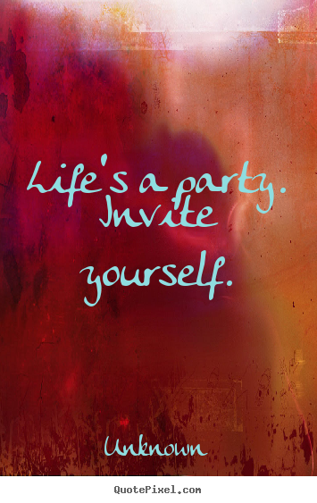 Customize picture quotes about life - Life's a party.  invite yourself.