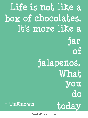 Unknown picture quotes - Life is not like a box of chocolates.  it's more like a jar of jalapenos. .. - Life quote