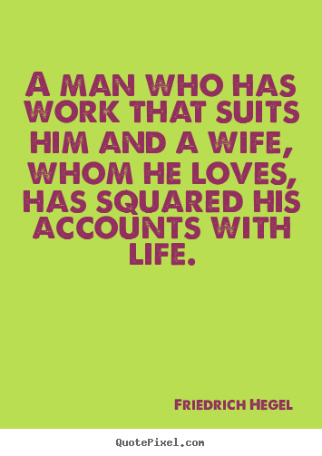 Life quotes - A man who has work that suits him and a wife, whom he..