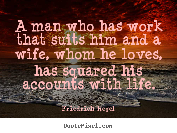 A man who has work that suits him and a wife, whom he loves,.. Friedrich Hegel best life quotes