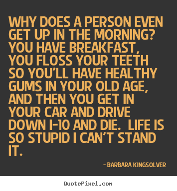 Why does a person even get up in the morning?  you have.. Barbara Kingsolver popular life sayings