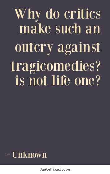 Life quotes - Why do critics make such an outcry against tragicomedies? is not..