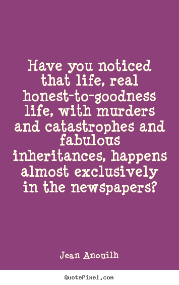 Life quotes - Have you noticed that life, real honest-to-goodness life, with..