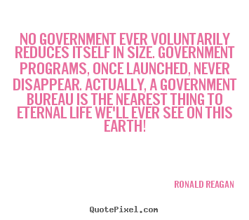Ronald Reagan picture quotes - No government ever voluntarily reduces itself in.. - Life quotes