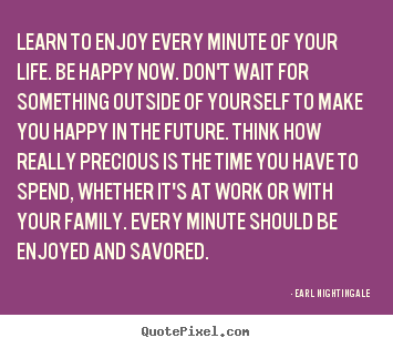 Earl Nightingale photo quote - Learn to enjoy every minute of your life. be happy now... - Life quotes