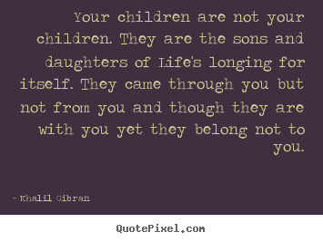 Life quotes - Your children are not your children. they are the sons and daughters..