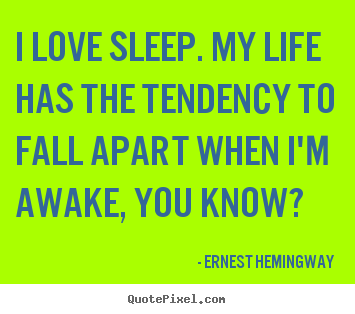 I love sleep. my life has the tendency to fall apart when i'm.. Ernest Hemingway top life quotes