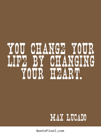 Quotes about life - You change your life by changing your heart.