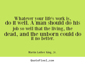 Whatever your life's work is, do it well. a man should do his job so well.. Martin Luther King, Jr. great life quotes