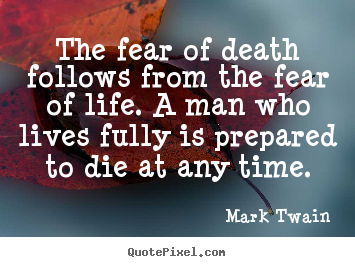 Quote about life - The fear of death follows from the fear of..