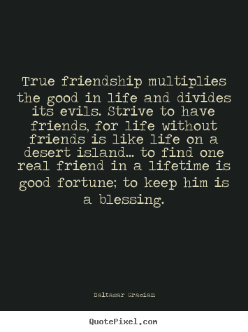 Life quote - True friendship multiplies the good in life and divides its evils. strive..