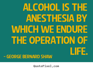 Life quotes - Alcohol is the anesthesia by which we endure the operation of life.
