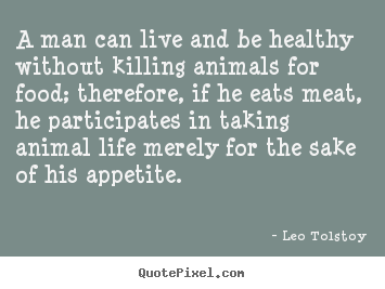 Life quotes - A man can live and be healthy without killing animals for food; therefore,..