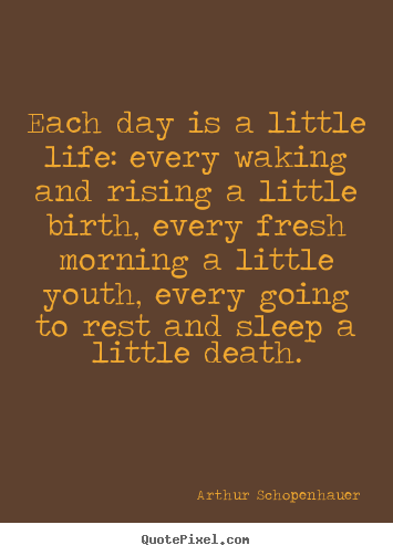 Each day is a little life: every waking and.. Arthur Schopenhauer best life quotes