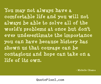 You may not always have a comfortable life and you will.. Michelle Obama great life quotes