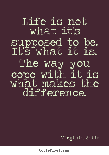 Quotes about life - Life is not what it's supposed to be. it's what it is. the way you cope..