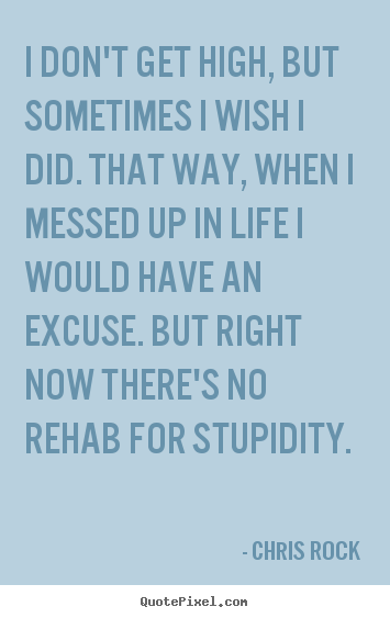 Quotes about life - I don't get high, but sometimes i wish i did. that way, when i messed..