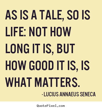 As is a tale, so is life: not how long it is, but how good it is,.. Lucius Annaeus Seneca  life quote