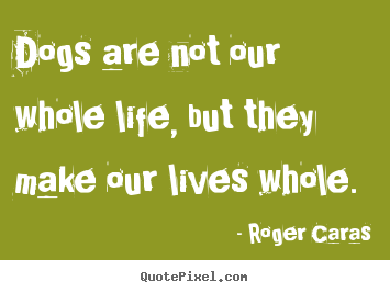 Life quotes - Dogs are not our whole life, but they make our lives whole.
