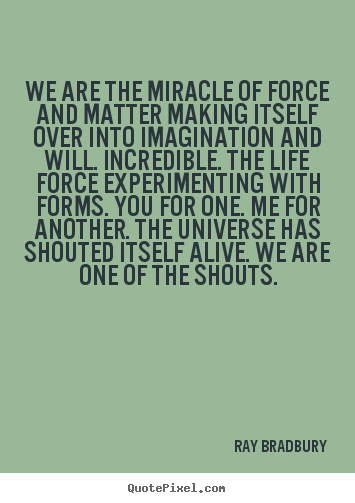 We are the miracle of force and matter making itself over into.. Ray Bradbury top life sayings