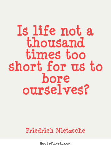 Friedrich Nietzsche image quotes - Is life not a thousand times too short for us to bore ourselves? - Life quotes
