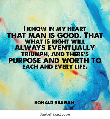Life quotes - I know in my heart that man is good. that what is right..