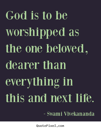 God is to be worshipped as the one beloved, dearer than everything.. Swami Vivekananda great life quotes