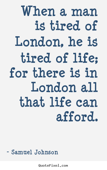 Design picture quotes about life - When a man is tired of london, he is tired of life; for..