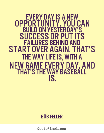 Bob Feller picture quotes - Every day is a new opportunity. you can build on yesterday's.. - Life quotes