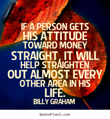 Quotes about life - If a person gets his attitude toward money straight,..