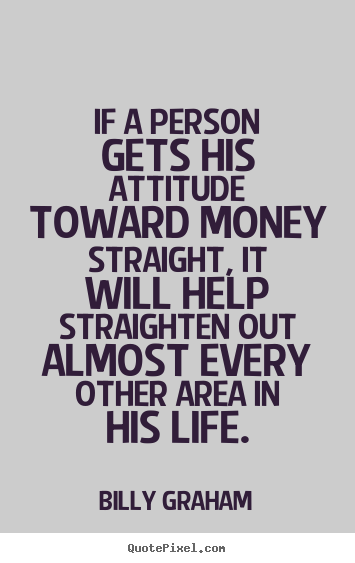 Quotes about life - If a person gets his attitude toward money straight, it will help straighten..