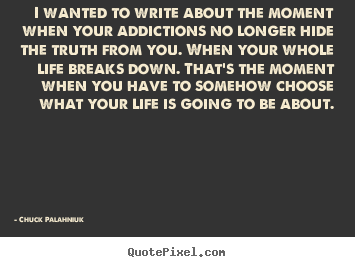 Chuck Palahniuk picture quote - I wanted to write about the moment when your addictions no longer hide.. - Life quotes