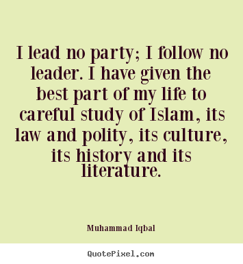 I lead no party; i follow no leader. i have given.. Muhammad Iqbal greatest life quotes