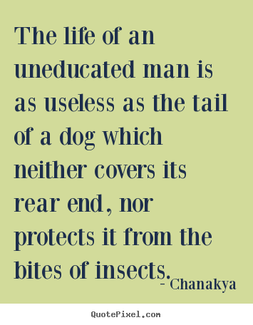 The life of an uneducated man is as useless as the tail of a dog.. Chanakya top life sayings