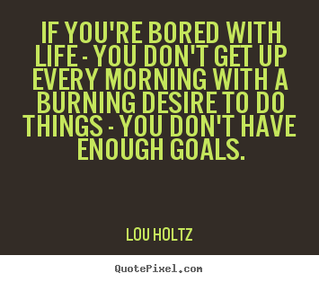 Create graphic picture quotes about life - If you're bored with life - you don't get up every morning..