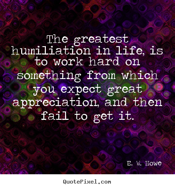 Life quotes - The greatest humiliation in life, is to work hard on something..