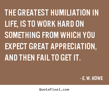 Life quotes - The greatest humiliation in life, is to work hard on something from..