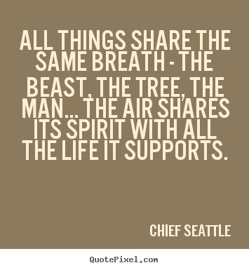 Life quotes - All things share the same breath - the beast, the tree, the..
