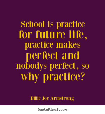 Diy picture quote about life - School is practice for future life, practice makes perfect..
