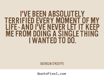 Quote about life - I've been absolutely terrified every moment of my life..