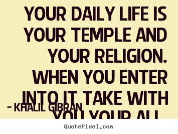 Quotes about life - Your daily life is your temple and your religion...