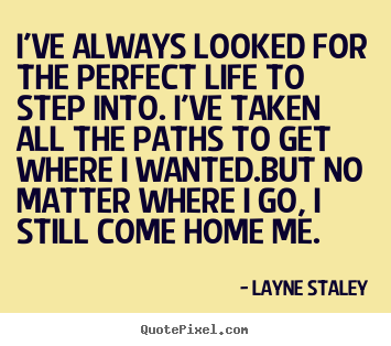 Quotes about life - I've always looked for the perfect life to step into. i've taken..