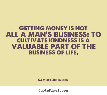 Samuel Johnson picture quotes - Getting money is not all a man's business: to cultivate kindness is a.. - Life quotes